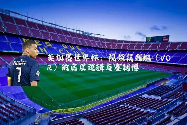 美加墨世界杯:视频裁判组(VOR)的底层逻辑与赛制博弈