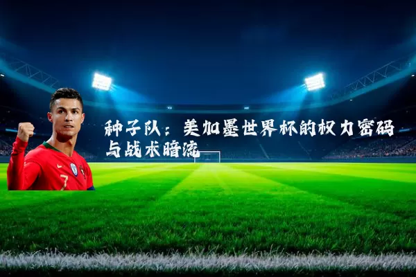 种子队：美加墨世界杯的权力密码与战术暗流