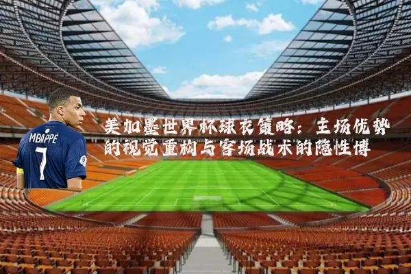 美加墨世界杯球衣策略：主场优势的视觉重构与客场战术的隐性博弈