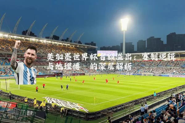 美加墨世界杯名额溢出：赛制逻辑与地理博弈的深层解析