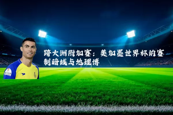 跨大洲附加赛：美加墨世界杯的赛制暗线与地理博弈