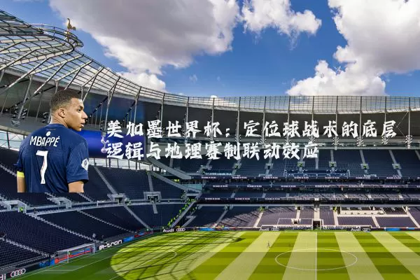 美加墨世界杯:定位球战术的底层逻辑与地理赛制联动效应