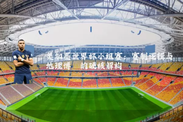 美加墨世界杯小组赛:赛制逻辑与地理博弈的硬核解构