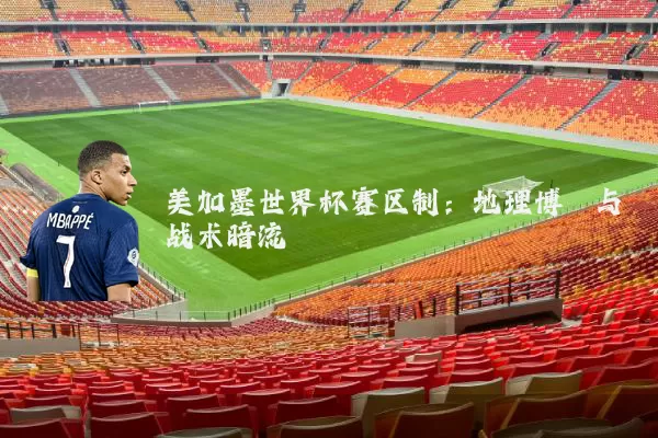 美加墨世界杯赛区制：地理博弈与战术暗流