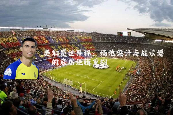 美加墨世界杯：场地设计与战术博弈的底层逻辑重构