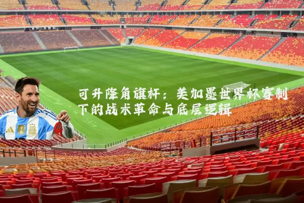 可升降角旗杆：美加墨世界杯赛制下的战术革命与底层逻辑