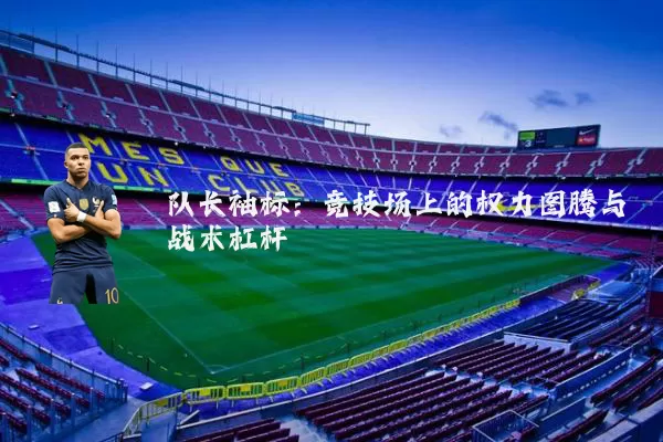 队长袖标:竞技场上的权力图腾与战术杠杆