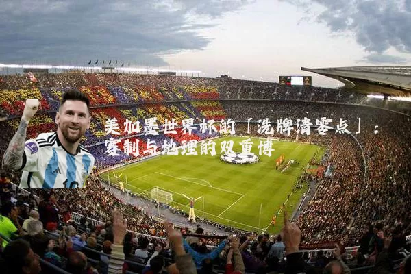 美加墨世界杯的「洗牌清零点」:赛制与地理的双重博弈