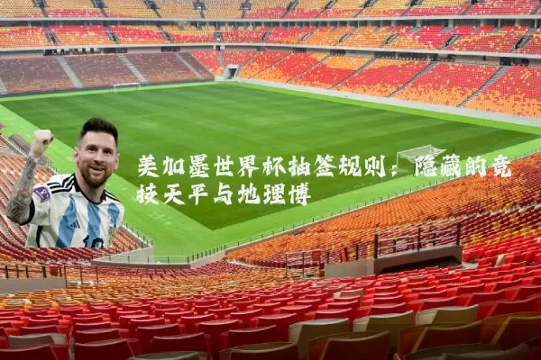 美加墨世界杯抽签规则：隐藏的竞技天平与地理博弈