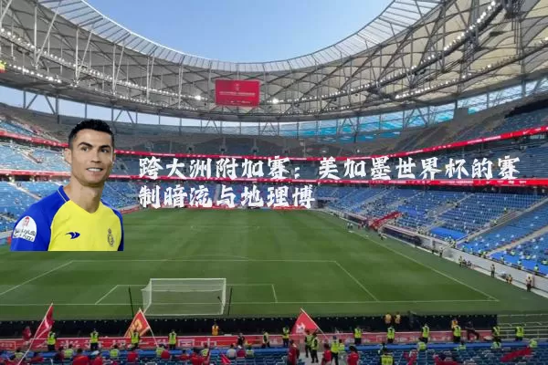 跨大洲附加赛：美加墨世界杯的赛制暗流与地理博弈