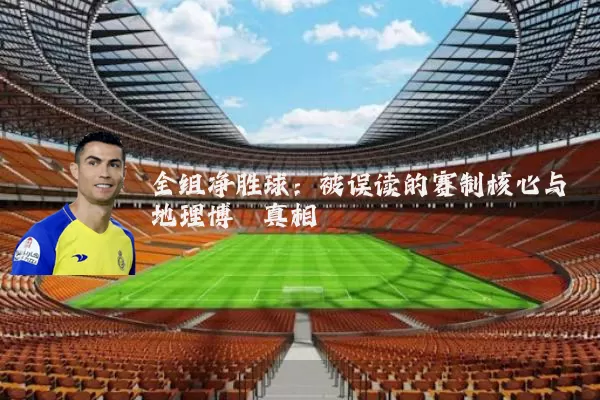 全组净胜球:被误读的赛制核心与地理博弈真相