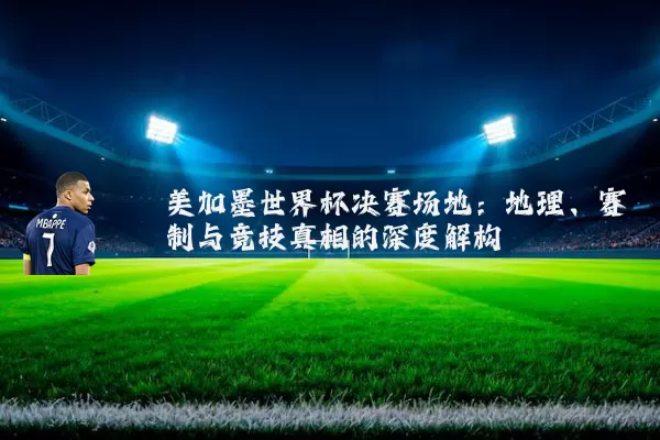 美加墨世界杯决赛场地：地理、赛制与竞技真相的深度解构