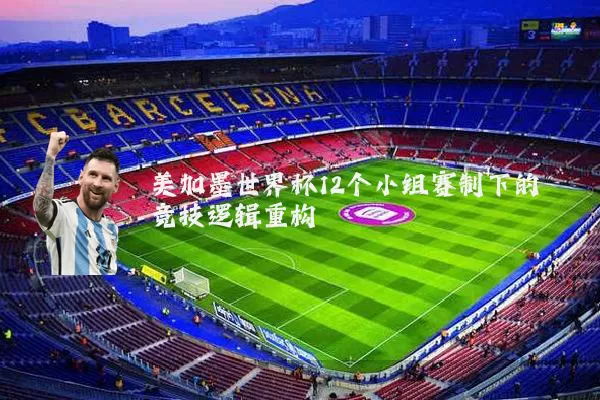 美加墨世界杯12个小组赛制下的竞技逻辑重构