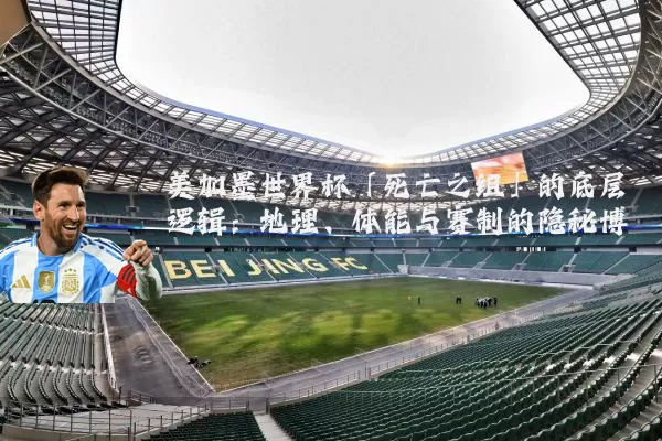 美加墨世界杯「死亡之组」的底层逻辑：地理、体能与赛制的隐秘博弈