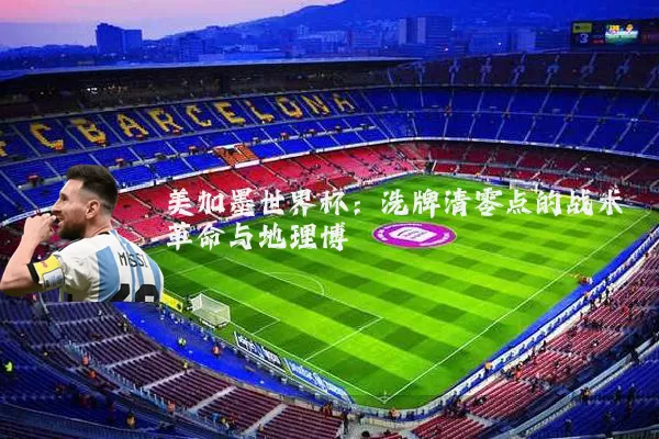 美加墨世界杯：洗牌清零点的战术革命与地理博弈
