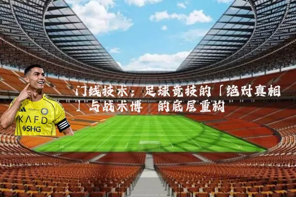 门线技术:足球竞技的「绝对真相」与战术博弈的底层重构