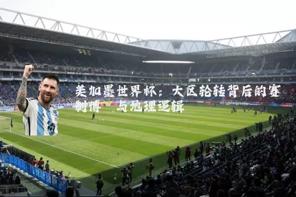 美加墨世界杯：大区轮转背后的赛制博弈与地理逻辑