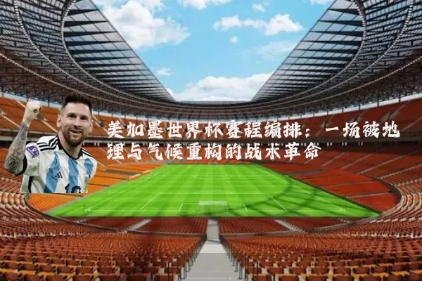 美加墨世界杯赛程编排：一场被地理与气候重构的战术革命