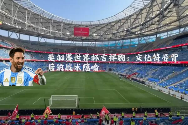 美加墨世界杯吉祥物：文化符号背后的战术隐喻