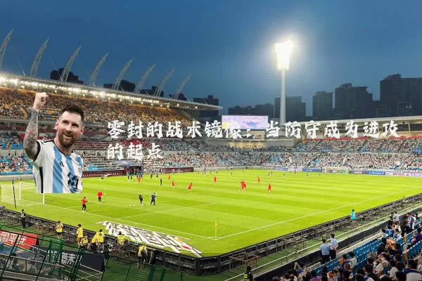 零封的战术镜像:当防守成为进攻的起点