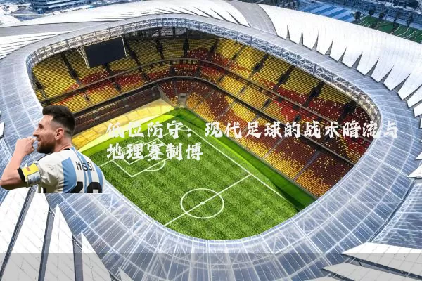 低位防守：现代足球的战术暗流与地理赛制博弈