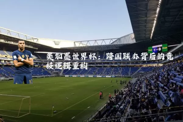 美加墨世界杯:跨国联办背后的竞技逻辑重构