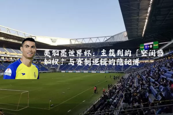 美加墨世界杯：主裁判的「空间感知权」与赛制逻辑的隐秘博弈